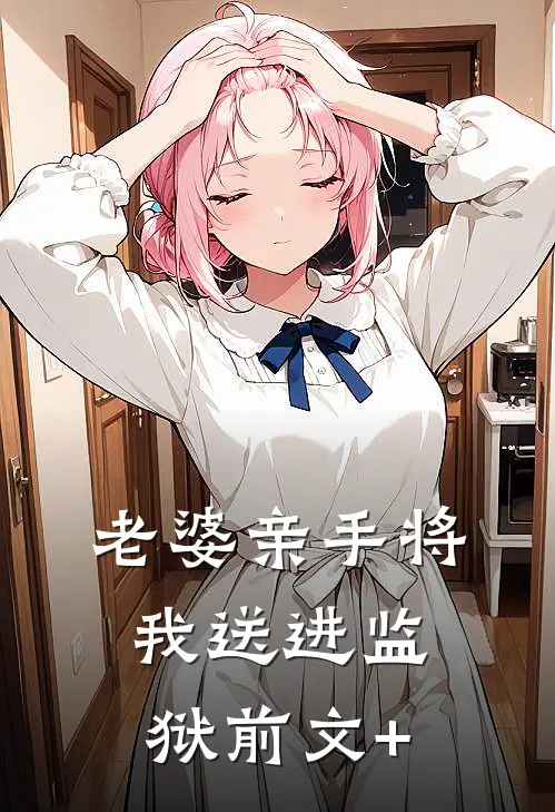 老婆亲手将我送进监狱前文+
