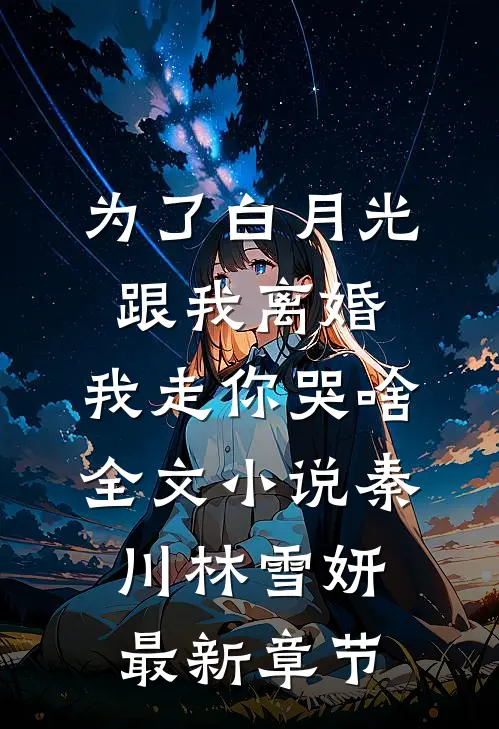 为了白月光跟我离婚，我走你哭啥全文小说秦川林雪妍最新章节