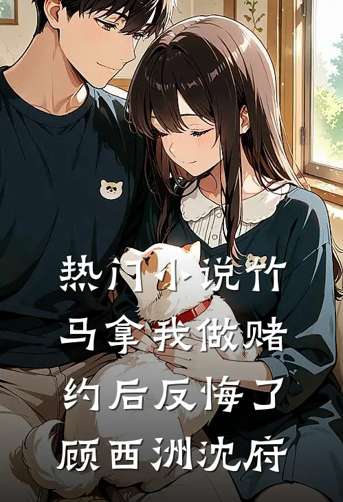 热门小说竹马拿我做赌约后反悔了顾西洲沈府