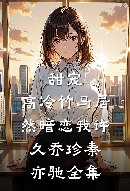 甜宠：高冷竹马居然暗恋我许久乔珍秦亦驰全集