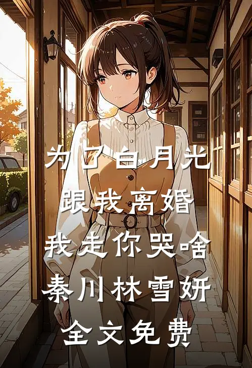 为了白月光跟我离婚，我走你哭啥秦川林雪妍全文免费