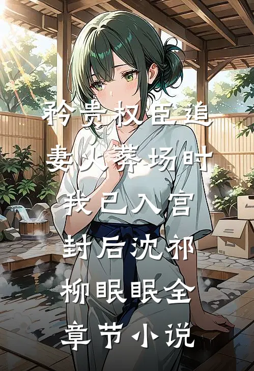 矜贵权臣追妻火葬场时，我已入宫封后沈祁柳眠眠全章节小说