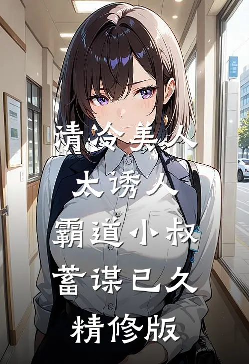 清冷美人太诱人，霸道小叔蓄谋已久精修版
