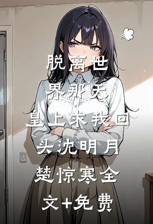 脱离世界那天，皇上求我回头沈明月楚惊寒全文+免费