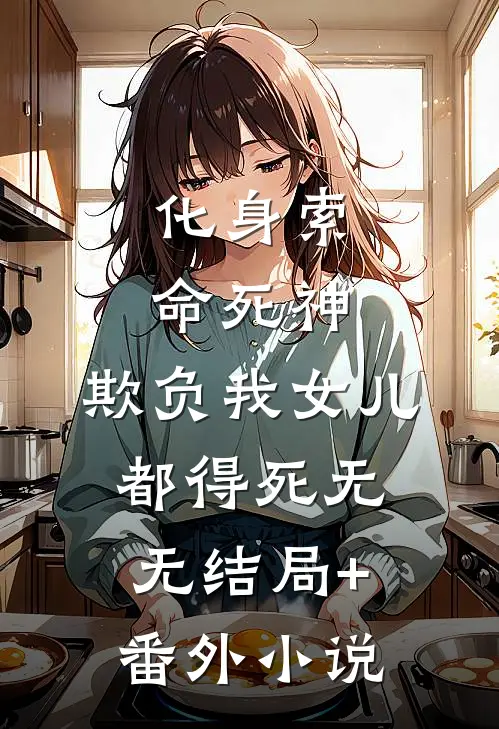 化身索命死神，欺负我女儿都得死无无结局+番外小说