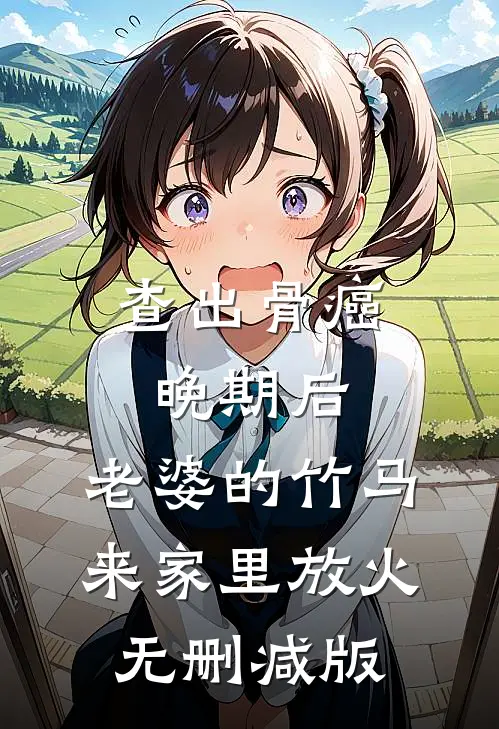 查出骨癌晚期后，老婆的竹马来家里放火无删减版