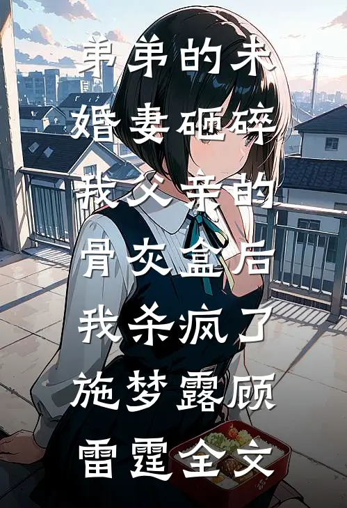 弟弟的未婚妻砸碎我父亲的骨灰盒后，我杀疯了施梦露顾雷霆全文