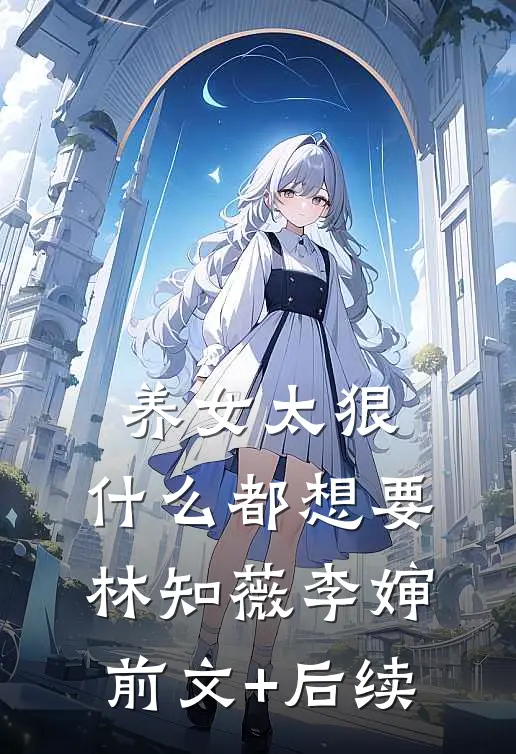 养女太狠，什么都想要林知薇李婶前文+后续
