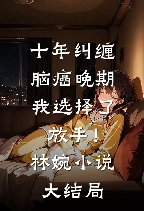 十年纠缠：脑癌晚期，我选择了放手！林婉小说大结局