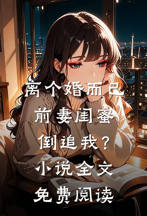 离个婚而已，前妻闺蜜倒追我？小说全文免费阅读