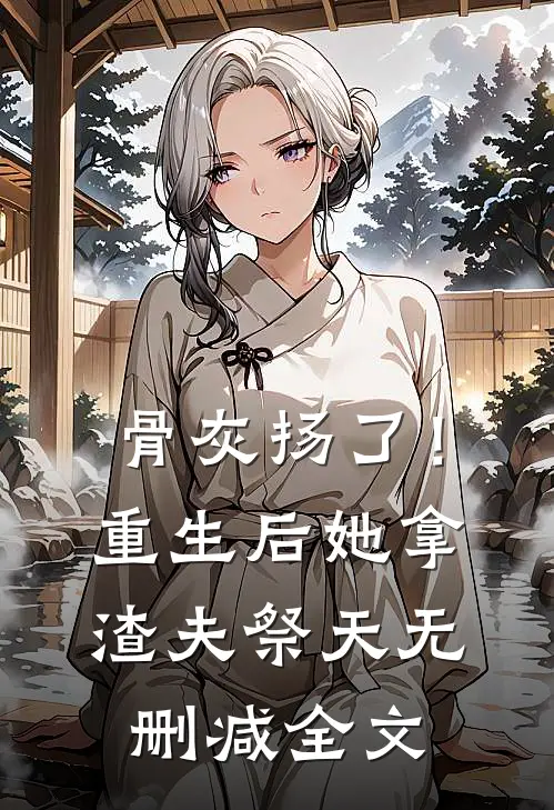骨灰扬了！重生后她拿渣夫祭天无删减全文