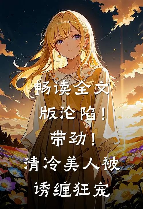 畅读全文版沦陷！带劲！清冷美人被诱缠狂宠