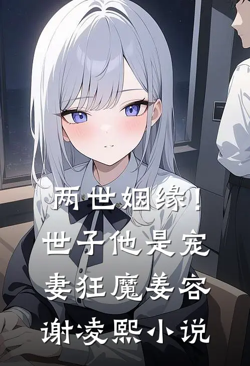 两世姻缘！世子他是宠妻狂魔姜容谢凌熙小说