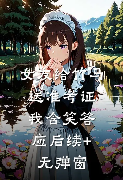 女友给竹马送准考证，我含笑答应后续+无弹窗