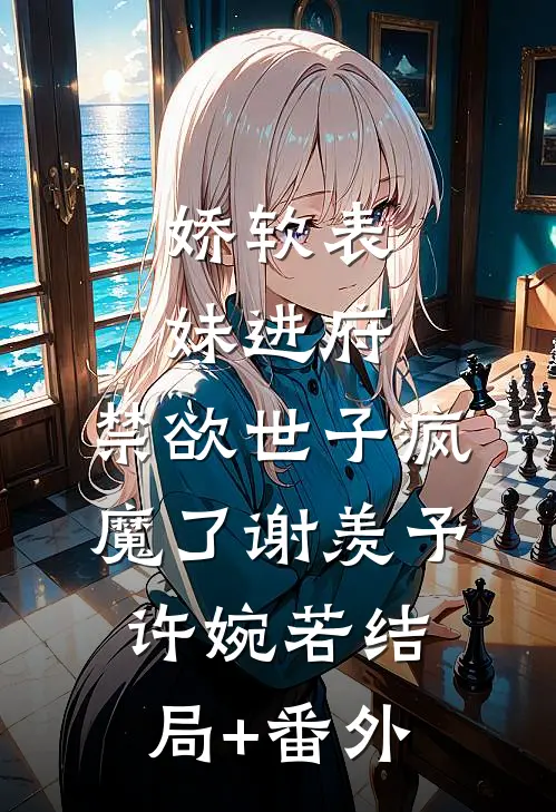 娇软表妹进府：禁欲世子疯魔了谢羡予许婉若结局+番外