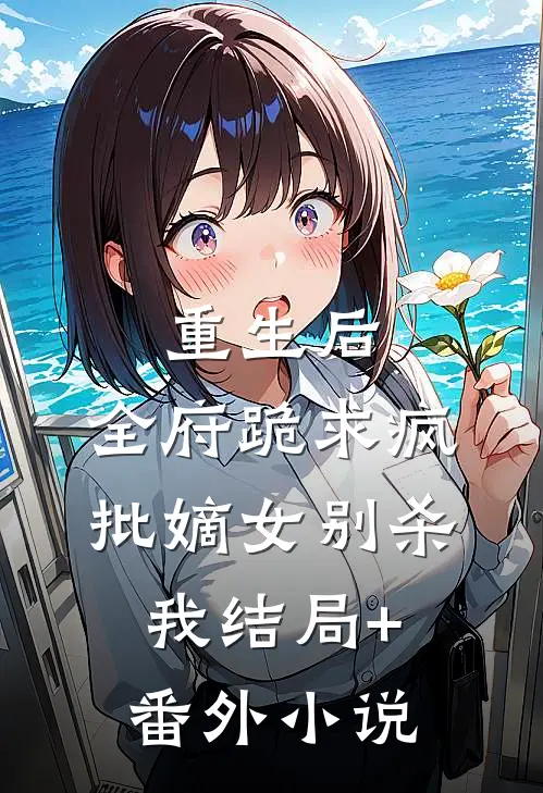 重生后，全府跪求疯批嫡女别杀我结局+番外小说