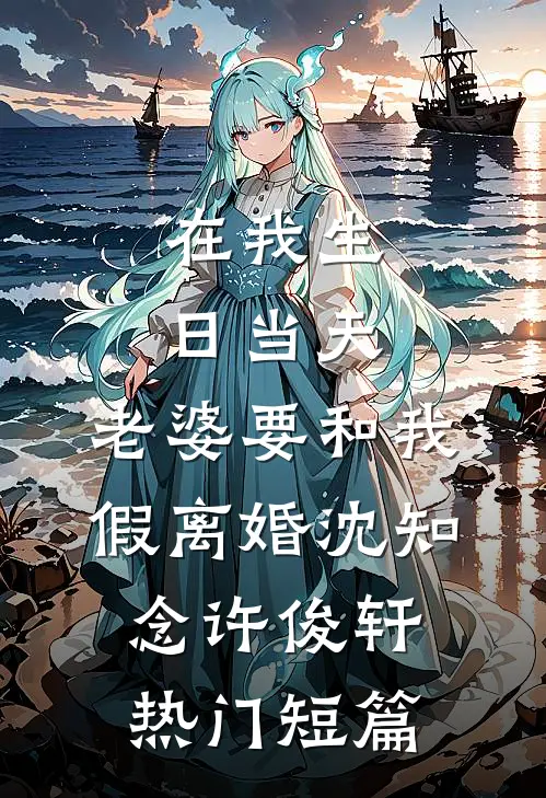 在我生日当天，老婆要和我假离婚沈知念许俊轩热门短篇