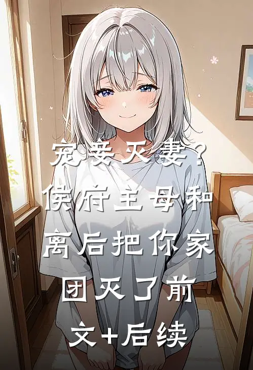 宠妾灭妻？侯府主母和离后把你家团灭了前文+后续