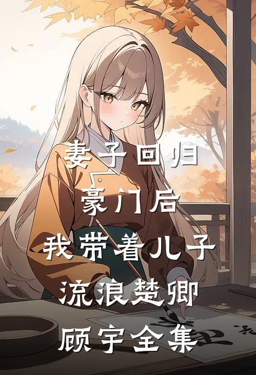 妻子回归豪门后，我带着儿子流浪楚卿顾宇 全集