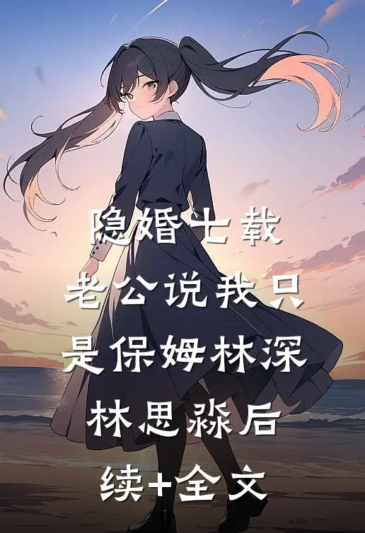隐婚七载，老公说我只是保姆林深林思淼后续+全文