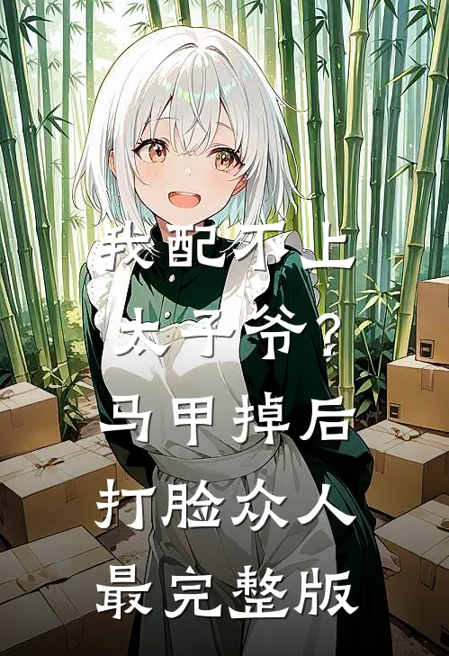 我配不上太子爷？马甲掉后打脸众人最完整版