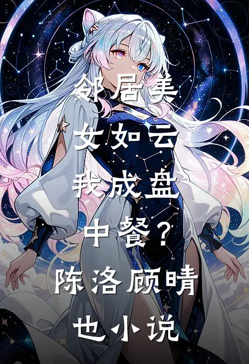 邻居美女如云，我成盘中餐？陈洛顾晴也小说