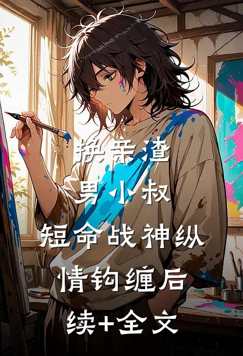 换亲渣男小叔，短命战神纵情钩缠后续+全文