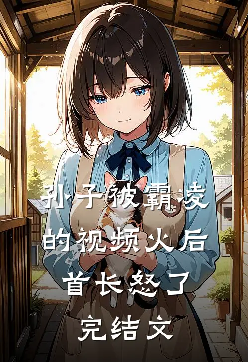 孙子被霸凌的视频火后，首长怒了完结文