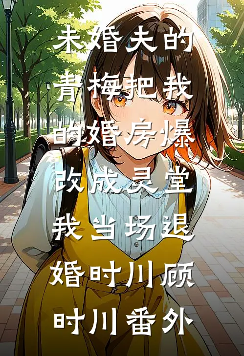 未婚夫的青梅把我的婚房爆改成灵堂，我当场退婚时川顾时川番外