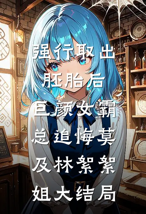 强行取出胚胎后，巨颜女霸总追悔莫及林絮絮姐大结局