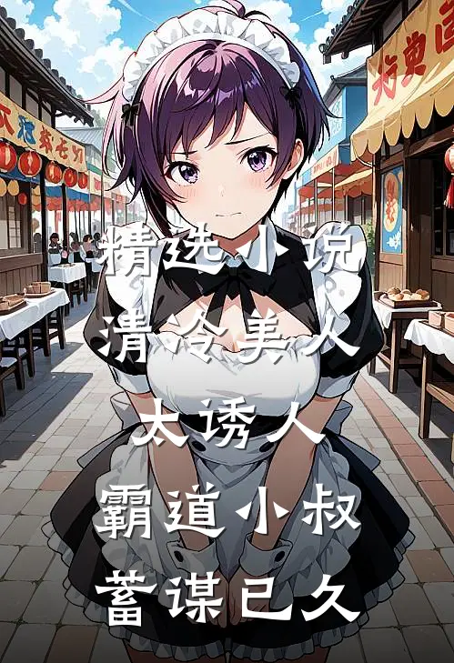 精选小说清冷美人太诱人，霸道小叔蓄谋已久