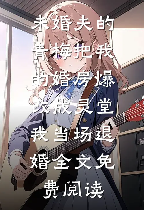 未婚夫的青梅把我的婚房爆改成灵堂，我当场退婚全文免费阅读