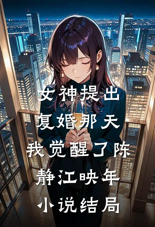 女神提出复婚那天，我觉醒了陈静江映年小说结局