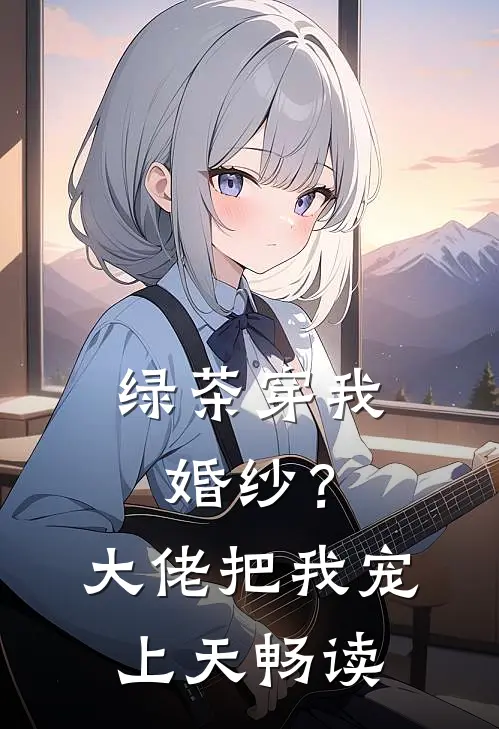 绿茶穿我婚纱？大佬把我宠上天畅读