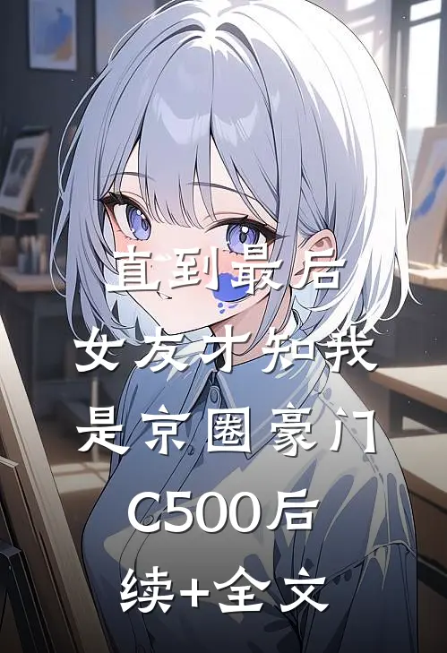 直到最后，女友才知我是京圈豪门C500后续+全文