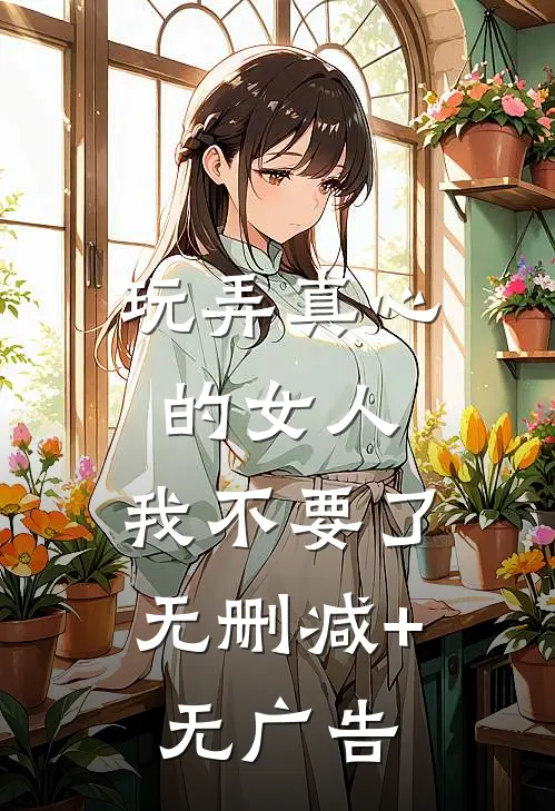 玩弄真心的女人，我不要了无删减+无广告