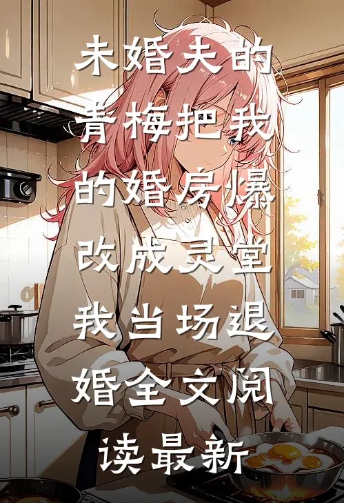 未婚夫的青梅把我的婚房爆改成灵堂，我当场退婚全文阅读最新