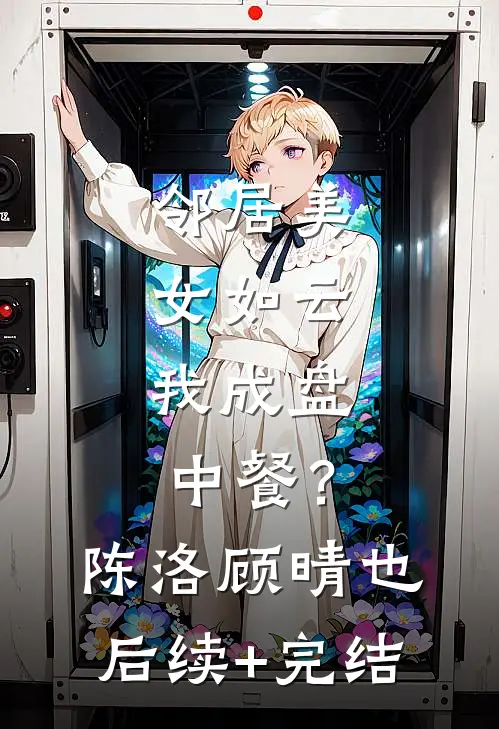邻居美女如云，我成盘中餐？陈洛顾晴也后续+完结