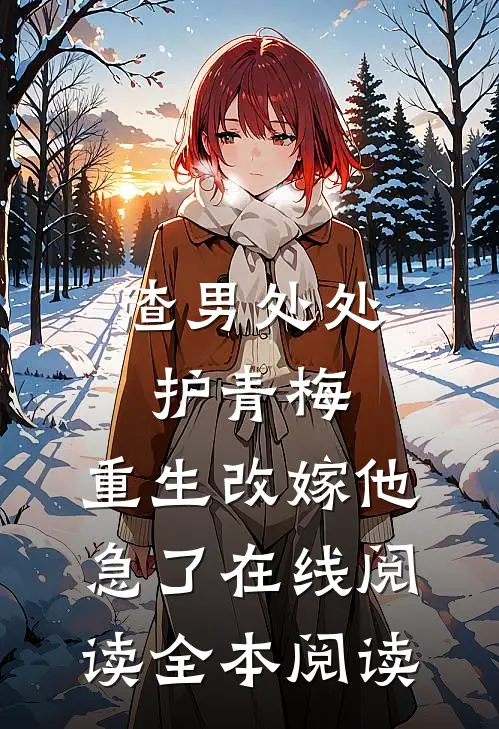 渣男处处护青梅，重生改嫁他急了在线阅读全本阅读