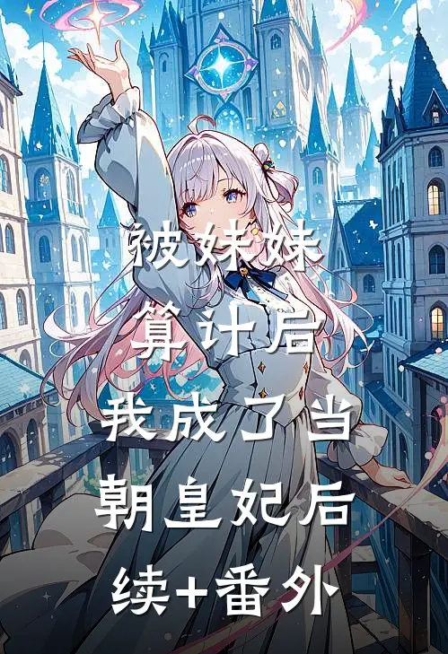 被妹妹算计后，我成了当朝皇妃后续+番外