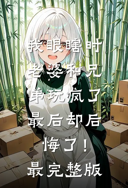 我眼瞎时老婆和兄弟玩疯了，最后却后悔了！最完整版