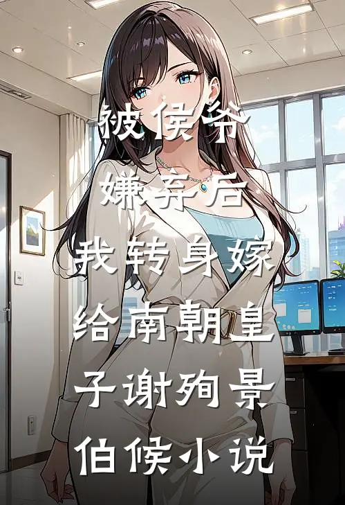 被侯爷嫌弃后，我转身嫁给南朝皇子谢殉景伯候小说