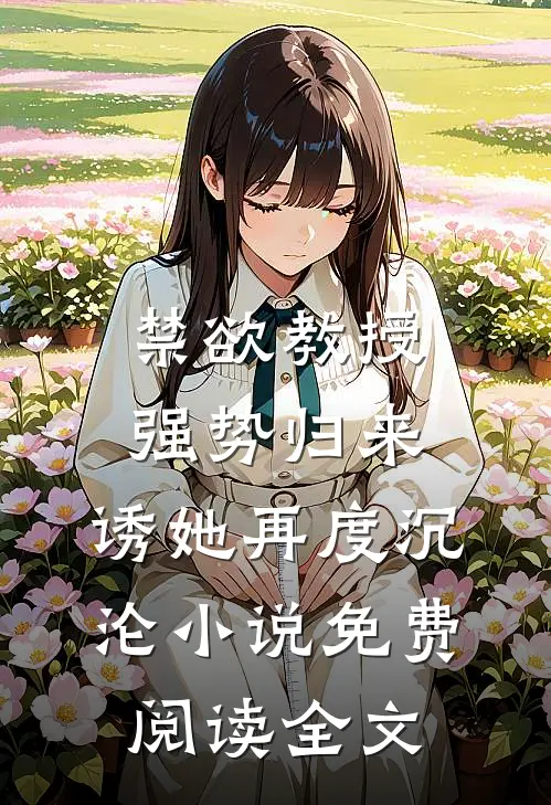 禁欲教授强势归来，诱她再度沉沦小说免费阅读全文