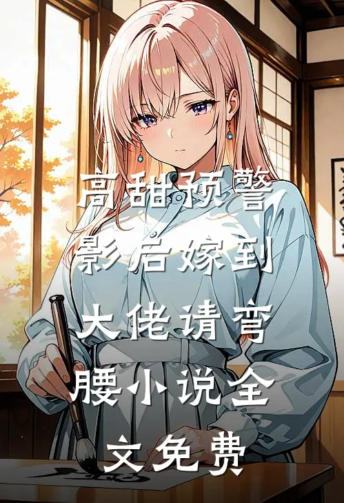 高甜预警：影后嫁到，大佬请弯腰小说全文免费