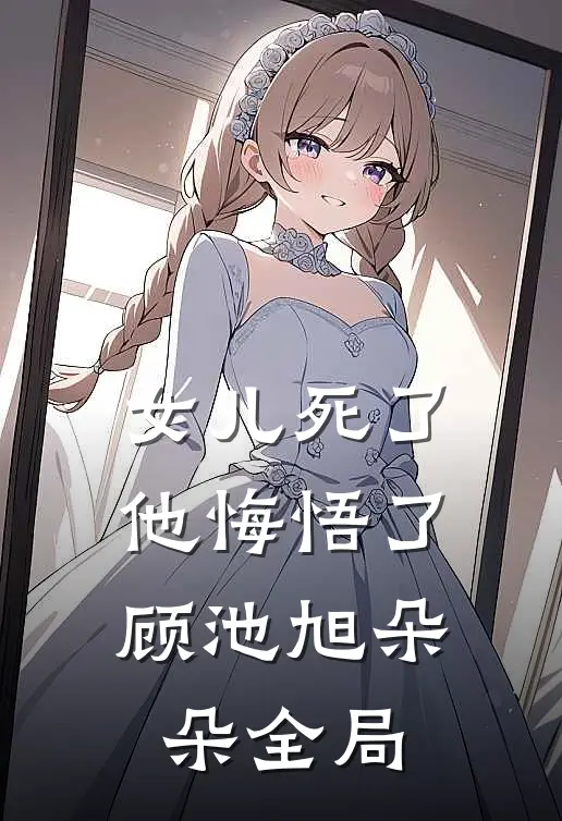 女儿死了，他悔悟了顾池旭朵朵全局