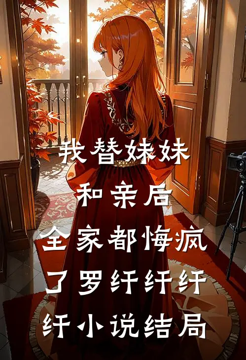 我替妹妹和亲后，全家都悔疯了罗纤纤纤纤小说结局