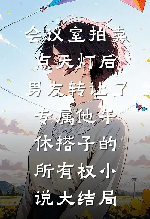 会议室拍卖点天灯后，男友转让了专属他午休搭子的所有权小说大结局