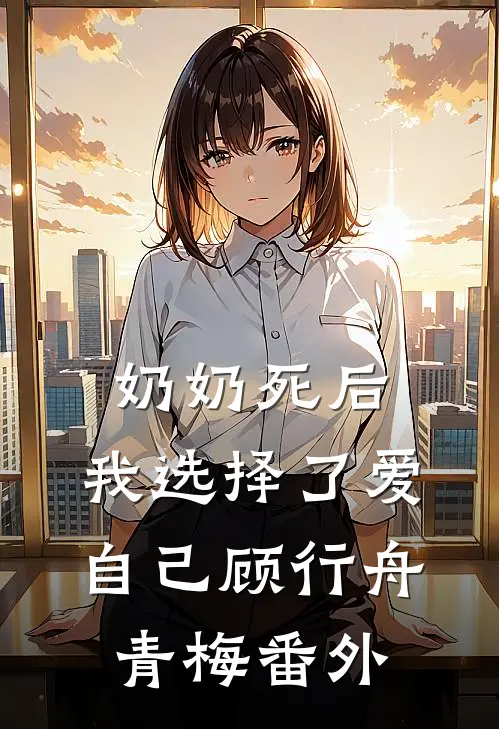 奶奶死后，我选择了爱自己顾行舟青梅 番外