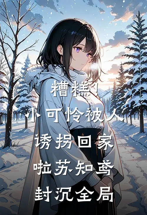 糟糕！小可怜被人诱拐回家啦苏知鸢封沉全局