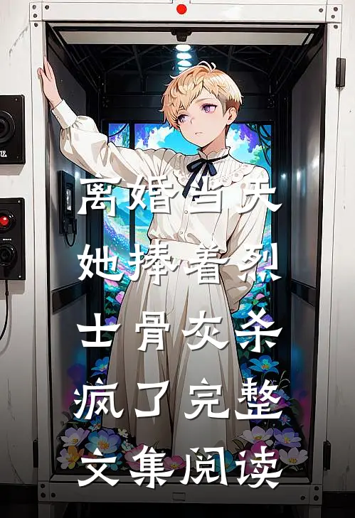 离婚当天，她捧着烈士骨灰杀疯了完整文集阅读